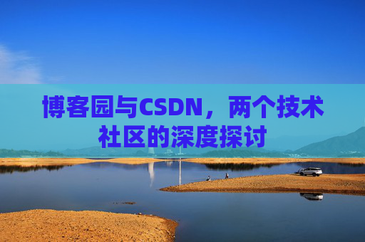 博客园与CSDN,两个技术社区的深度探讨 博客园与CSDN,两个技术社区的深度探讨